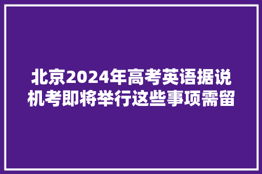 北京2024年高考英语据说机考即将举行这些事项需留心,考生之家。