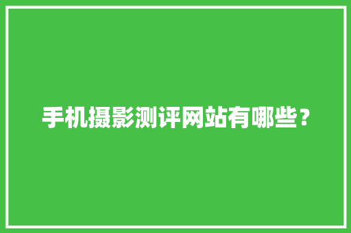 手机摄影测评网站有哪些？ 手机摄影测评网站有哪些？ 互联通信