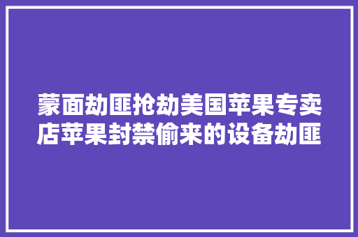 蒙面劫匪抢劫美国苹果专卖店苹果封禁偷来的设备劫匪生气把设 蒙面劫匪抢劫美国苹果专卖店苹果封禁偷来的设备劫匪生气把设 互联通信
