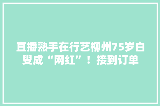 直播熟手在行艺柳州75岁白叟成“网红”！接到订单,侗族怎么读。