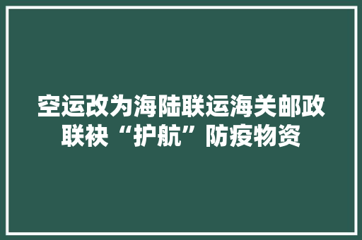 空运改为海陆联运海关邮政联袂“护航”防疫物资