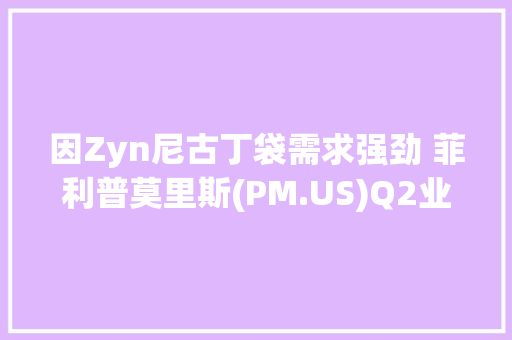 因Zyn尼古丁袋需求强劲 菲利普莫里斯(PM.US)Q2业绩超预期并上调年度指引