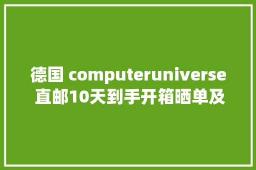 德国 computeruniverse 直邮10天到手开箱晒单及下单建议篇