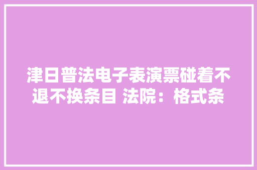 津日普法电子表演票碰着不退不换条目 法院：格式条目未尽合理提示义务无效