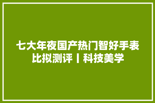 七大年夜国产热门智好手表比拟测评丨科技美学