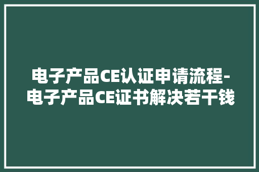 电子产品CE认证申请流程-电子产品CE证书解决若干钱？ 电子产品CE认证申请流程-电子产品CE证书解决若干钱？ 互联通信