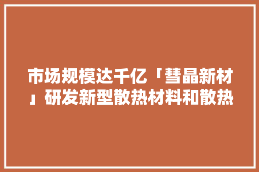 市场规模达千亿「彗晶新材」研发新型散热材料和散热解决筹划应用于芯片、通信、新能源汽车等多个领域 市场规模达千亿「彗晶新材」研发新型散热材料和散热解决筹划应用于芯片、通信、新能源汽车等多个领域 互联通信