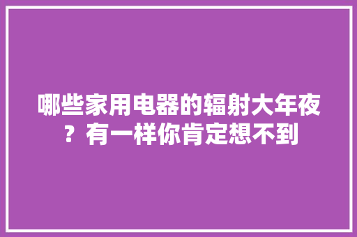 哪些家用电器的辐射大年夜？有一样你肯定想不到