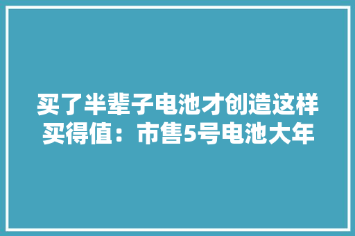 买了半辈子电池才创造这样买得值：市售5号电池大年夜横评 买了半辈子电池才创造这样买得值：市售5号电池大年夜横评 智能家居