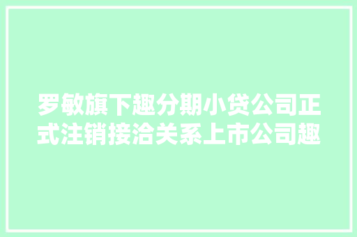 罗敏旗下趣分期小贷公司正式注销接洽关系上市公司趣店仍有约72亿元现金贮备