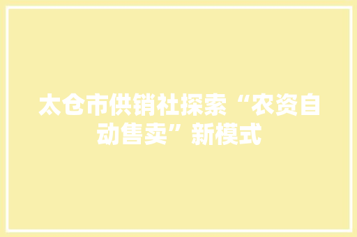 太仓市供销社探索“农资自动售卖”新模式 太仓市供销社探索“农资自动售卖”新模式 互联通信