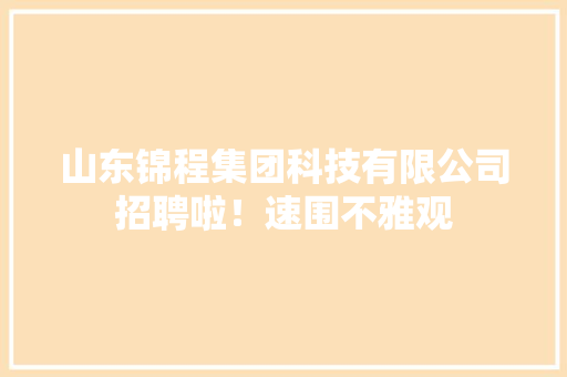 山东锦程集团科技有限公司招聘啦！速围不雅观