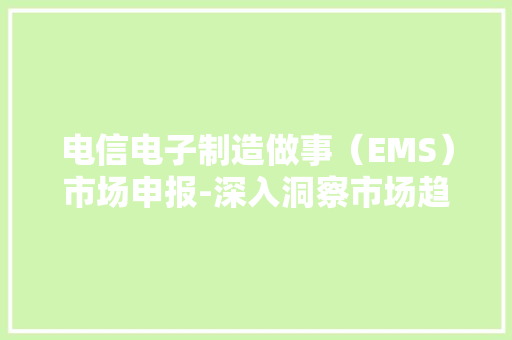 电信电子制造做事（EMS）市场申报-深入洞察市场趋势的关键