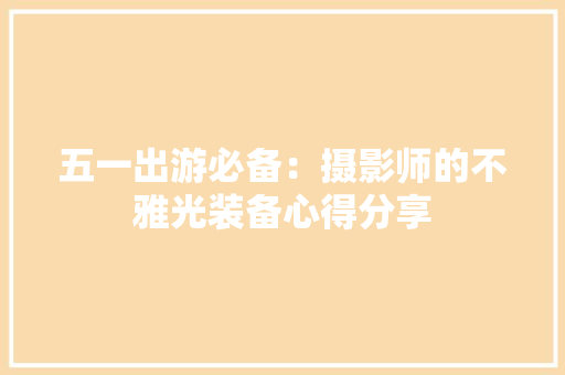 五一出游必备：摄影师的不雅光装备心得分享