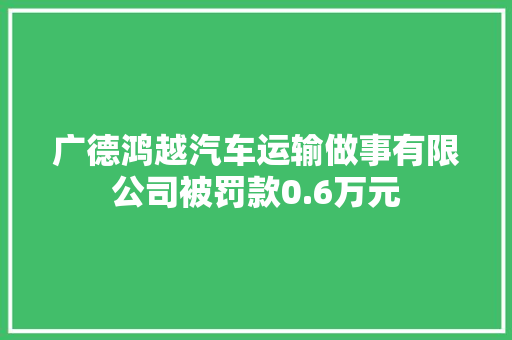 广德鸿越汽车运输做事有限公司被罚款0.6万元