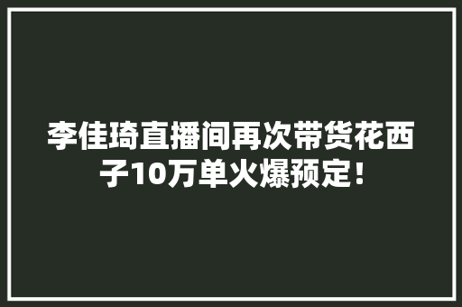 李佳琦直播间再次带货花西子10万单火爆预定！