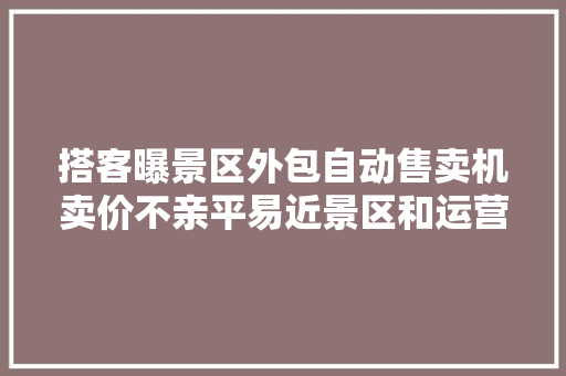 搭客曝景区外包自动售卖机卖价不亲平易近景区和运营公司回应称靠人工扁担背运市监局介入核查,景区共享电动车。