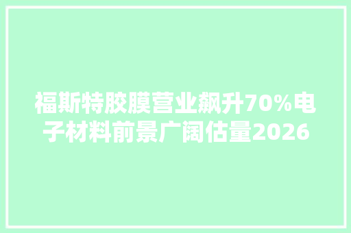 福斯特胶膜营业飙升70%电子材料前景广阔估量2026年净利润近40亿