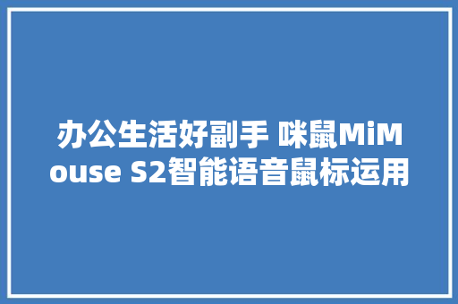 办公生活好副手 咪鼠MiMouse S2智能语音鼠标运用体验