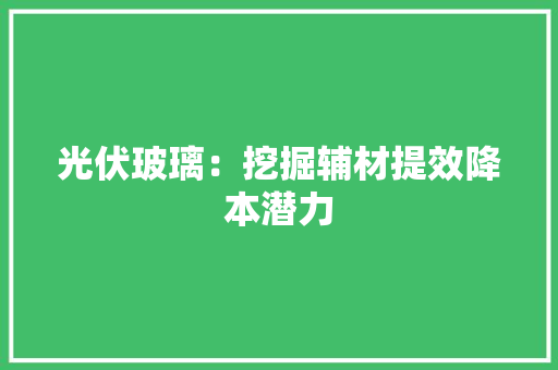 光伏玻璃：挖掘辅材提效降本潜力