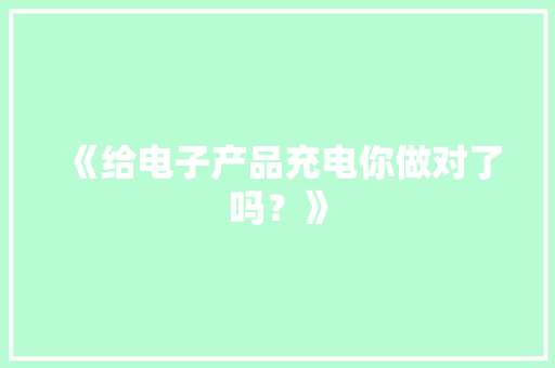 《给电子产品充电你做对了吗？》 《给电子产品充电你做对了吗？》 智能家居