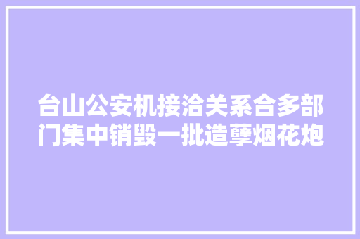 台山公安机接洽关系合多部门集中销毁一批造孽烟花炮竹