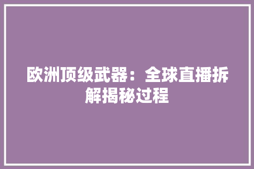 欧洲顶级武器：全球直播拆解揭秘过程,欧洲艺术学院排名。