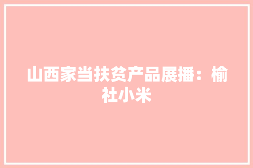 山西家当扶贫产品展播：榆社小米