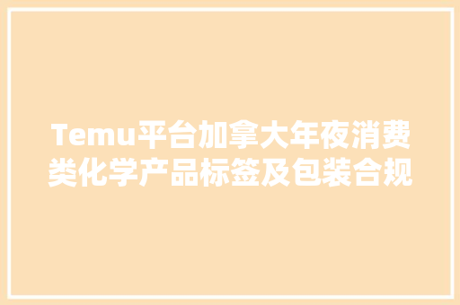 Temu平台加拿大年夜消费类化学产品标签及包装合规解读
