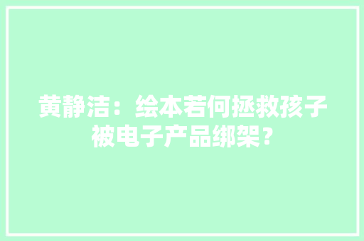 黄静洁：绘本若何拯救孩子被电子产品绑架？
