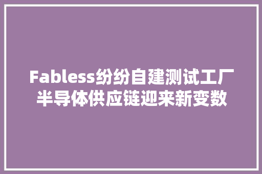 Fabless纷纷自建测试工厂半导体供应链迎来新变数