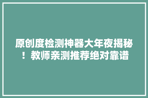 原创度检测神器大年夜揭秘！教师亲测推荐绝对靠谱