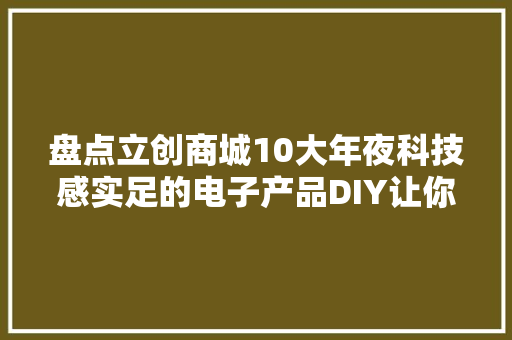 盘点立创商城10大年夜科技感实足的电子产品DIY让你大年夜开眼界！