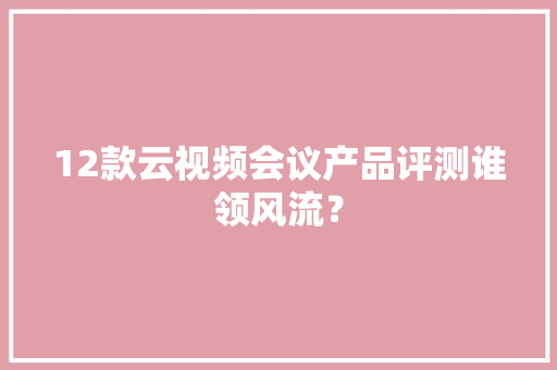 12款云视频会议产品评测谁领风流？