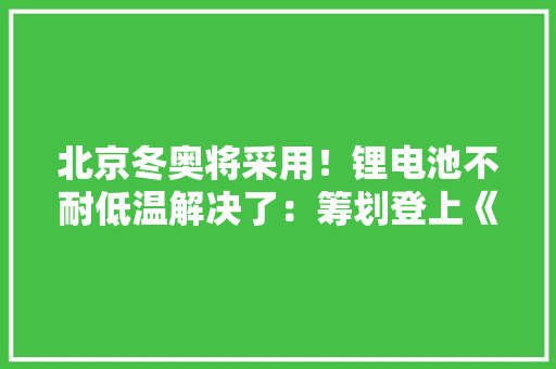 北京冬奥将采用！锂电池不耐低温解决了：筹划登上《自然》杂志