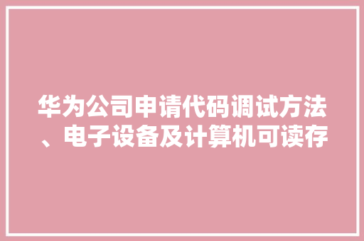 华为公司申请代码调试方法、电子设备及计算机可读存储介质专利有利于提高调试效率,代码ai。