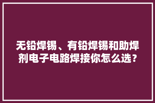 无铅焊锡、有铅焊锡和助焊剂电子电路焊接你怎么选？