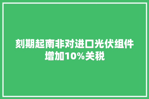 刻期起南非对进口光伏组件增加10%关税,关税如何计算。