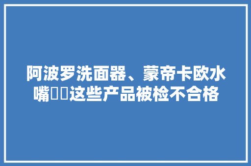 阿波罗洗面器、蒙帝卡欧水嘴⋯⋯这些产品被检不合格 阿波罗洗面器、蒙帝卡欧水嘴⋯⋯这些产品被检不合格 智能科技