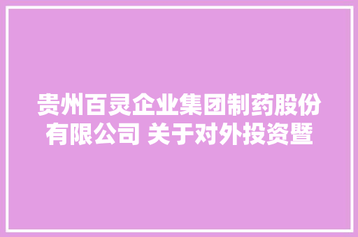 贵州百灵企业集团制药股份有限公司 关于对外投资暨签订《出资协议》的通知书记