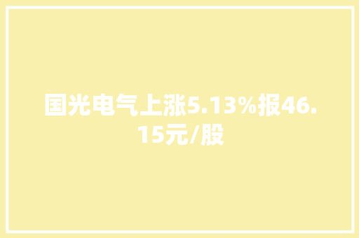 国光电气上涨5.13%报46.15元/股 国光电气上涨5.13%报46.15元/股 智能科技