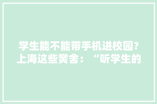 学生能不能带手机进校园？上海这些黉舍：“听学生的！” 学生能不能带手机进校园？上海这些黉舍：“听学生的！” 人工智能