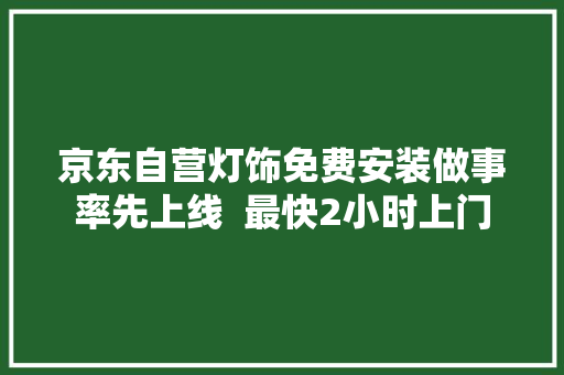 京东自营灯饰免费安装做事率先上线  最快2小时上门 京东自营灯饰免费安装做事率先上线  最快2小时上门 智能家居