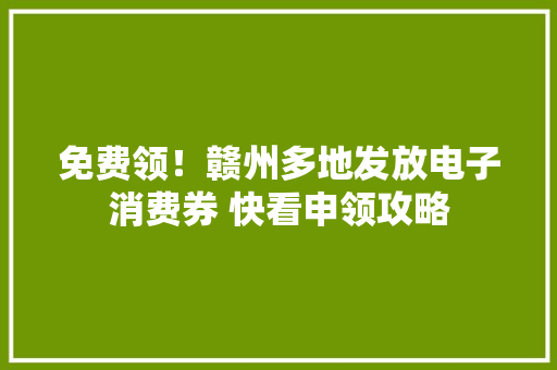免费领！赣州多地发放电子消费券 快看申领攻略
