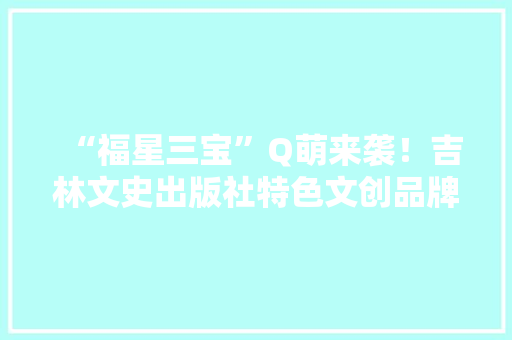 “福星三宝”Q萌来袭！吉林文史出版社特色文创品牌荣获银奖