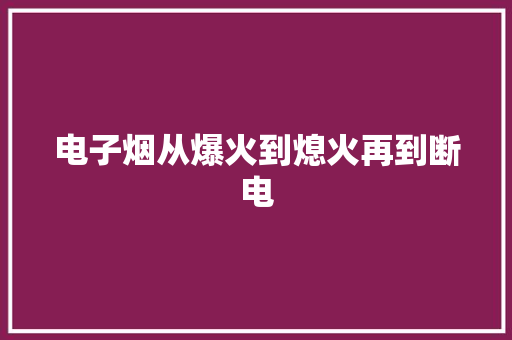 电子烟从爆火到熄火再到断电,电子邮箱怎么申请注册账号。