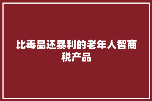 比毒品还暴利的老年人智商税产品,他们都对我情有独钟。