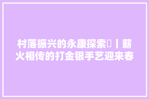 村落振兴的永康探索㉖丨薪火相传的打金银手艺迎来春天,村落的意思。