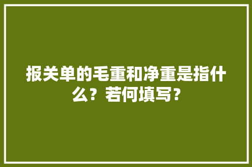 报关单的毛重和净重是指什么？若何填写？