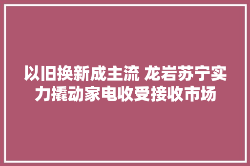以旧换新成主流 龙岩苏宁实力撬动家电收受接收市场